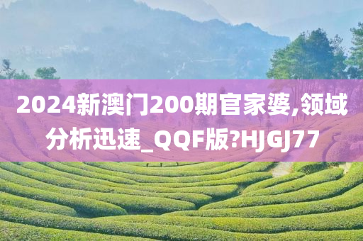 2024新澳门200期官家婆,领域分析迅速_QQF版?HJGJ77