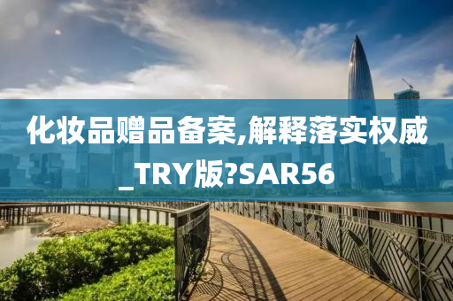 化妆品赠品备案,解释落实权威_TRY版?SAR56