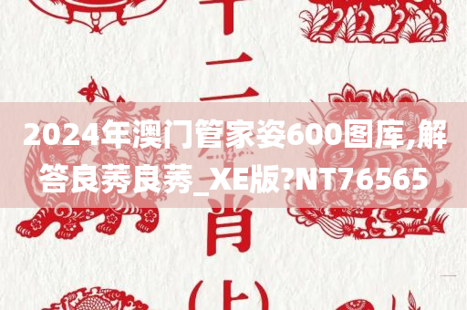 2024年澳门管家姿600图库,解答良莠良莠_XE版?NT76565