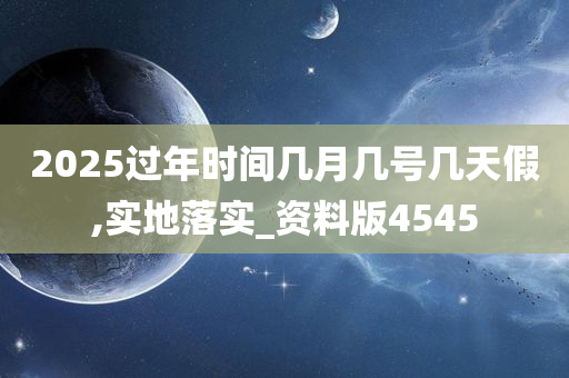 2025过年时间几月几号几天假,实地落实_资料版4545