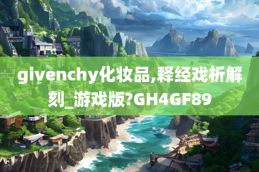 givenchy化妆品,释经戏析解刻_游戏版?GH4GF89