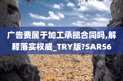 广告费属于加工承揽合同吗,解释落实权威_TRY版?SAR56