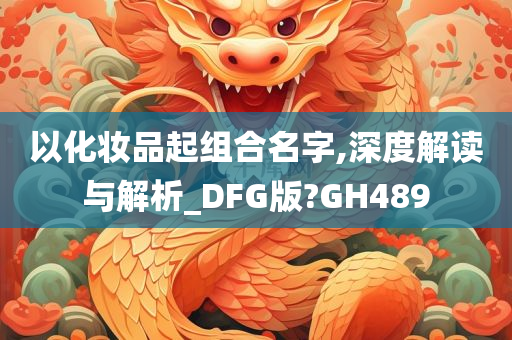 以化妆品起组合名字,深度解读与解析_DFG版?GH489