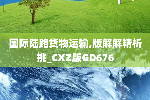 国际陆路货物运输,版解解精析挑_CXZ版GD676