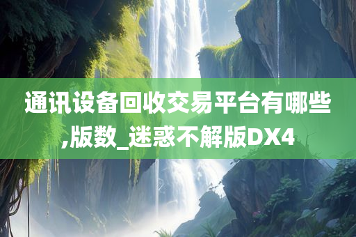 通讯设备回收交易平台有哪些,版数_迷惑不解版DX4