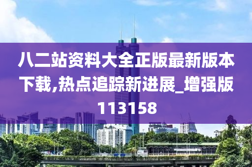 八二站资料大全正版最新版本下载,热点追踪新进展_增强版113158