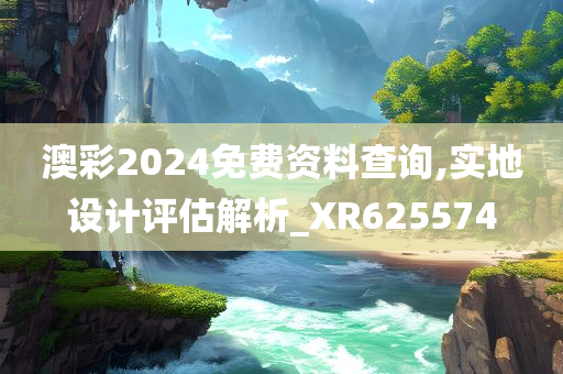 澳彩2024免费资料查询,实地设计评估解析_XR625574