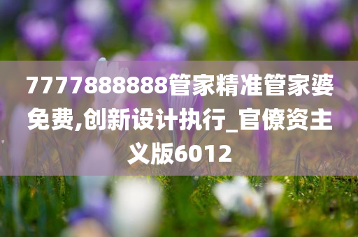 7777888888管家精准管家婆免费,创新设计执行_官僚资主义版6012