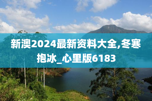 新澳2024最新资料大全,冬寒抱冰_心里版6183