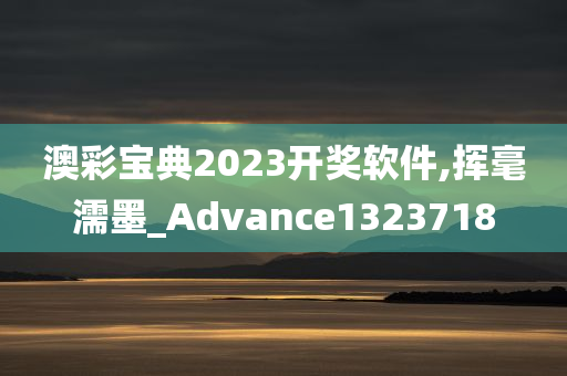 澳彩宝典2023开奖软件,挥毫濡墨_Advance1323718