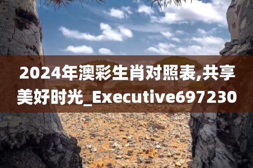 2024年澳彩生肖对照表,共享美好时光_Executive697230