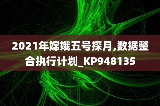 2021年嫦娥五号探月,数据整合执行计划_KP948135