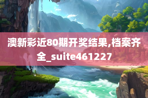 澳新彩近80期开奖结果,档案齐全_suite461227