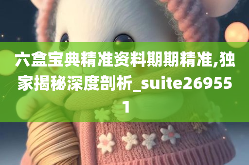 六盒宝典精准资料期期精准,独家揭秘深度剖析_suite269551