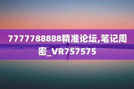 7777788888精准论坛,笔记周密_VR757575