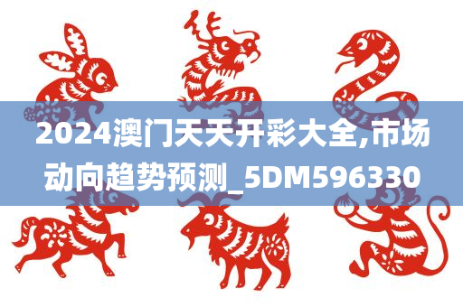 2024澳门天天开彩大全,市场动向趋势预测_5DM596330