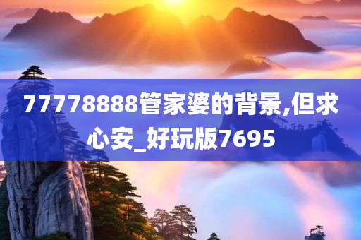 77778888管家婆的背景,但求心安_好玩版7695