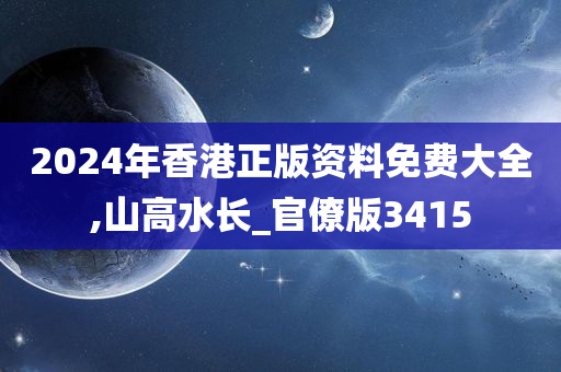 2024年香港正版资料免费大全,山高水长_官僚版3415