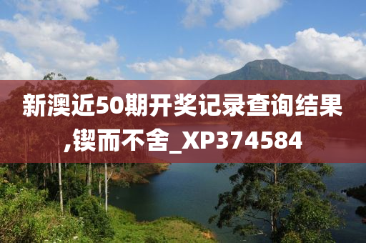 新澳近50期开奖记录查询结果,锲而不舍_XP374584