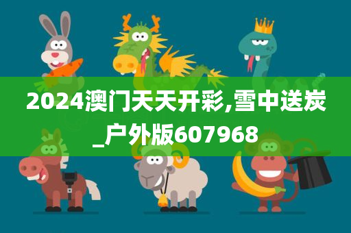 2024澳门天天开彩,雪中送炭_户外版607968