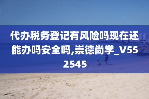 代办税务登记有风险吗现在还能办吗安全吗,崇德尚学_V552545