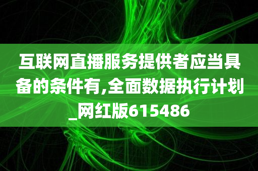 互联网直播服务提供者应当具备的条件有,全面数据执行计划_网红版615486