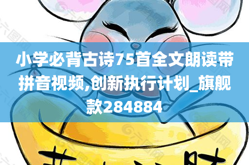 小学必背古诗75首全文朗读带拼音视频,创新执行计划_旗舰款284884