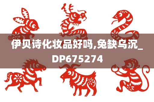 伊贝诗化妆品好吗,兔缺乌沉_DP675274