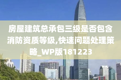 房屋建筑总承包三级是否包含消防资质等级,快速问题处理策略_WP版181223