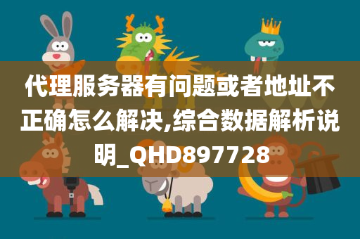 代理服务器有问题或者地址不正确怎么解决,综合数据解析说明_QHD897728