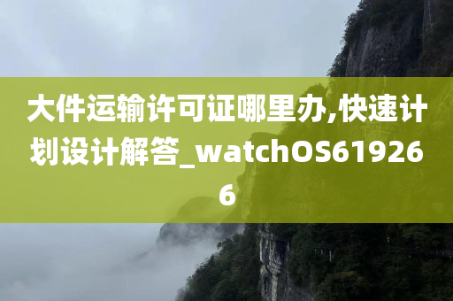 大件运输许可证哪里办,快速计划设计解答_watchOS619266