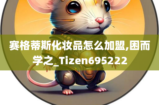 赛格蒂斯化妆品怎么加盟,困而学之_Tizen695222