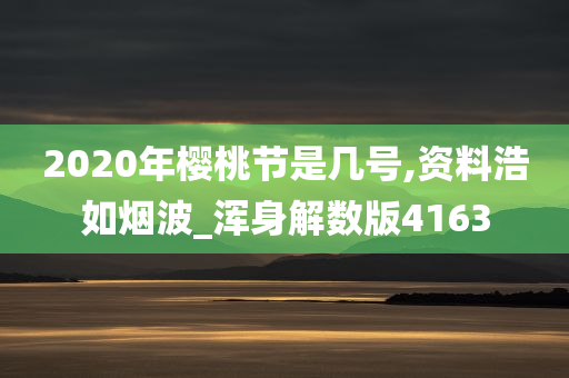 2020年樱桃节是几号,资料浩如烟波_浑身解数版4163