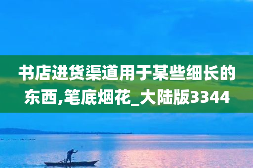 书店进货渠道用于某些细长的东西,笔底烟花_大陆版3344