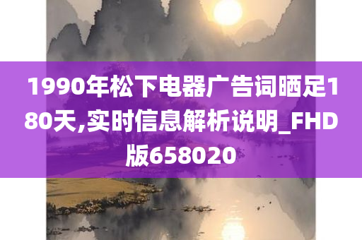 1990年松下电器广告词晒足180天,实时信息解析说明_FHD版658020