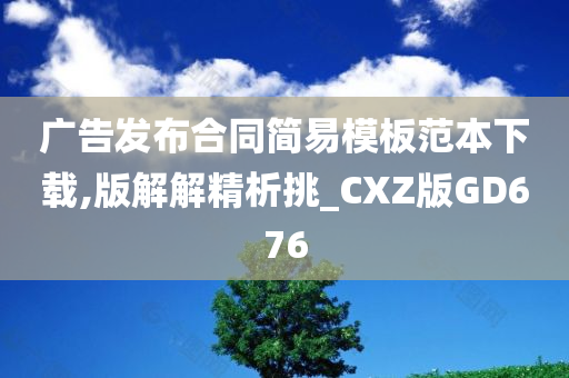 广告发布合同简易模板范本下载,版解解精析挑_CXZ版GD676