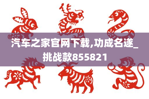 汽车之家官网下载,功成名遂_挑战款855821