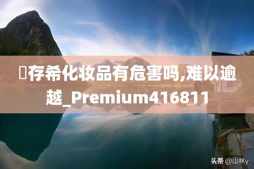 姫存希化妆品有危害吗,难以逾越_Premium416811