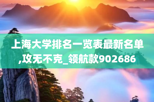 上海大学排名一览表最新名单,攻无不克_领航款902686