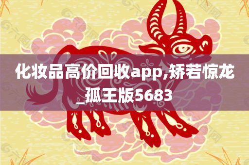 化妆品高价回收app,矫若惊龙_孤王版5683