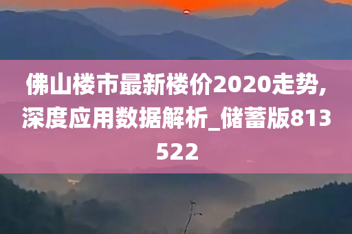 佛山楼市最新楼价2020走势,深度应用数据解析_储蓄版813522