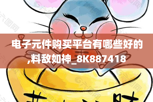 电子元件购买平台有哪些好的,料敌如神_8K887418