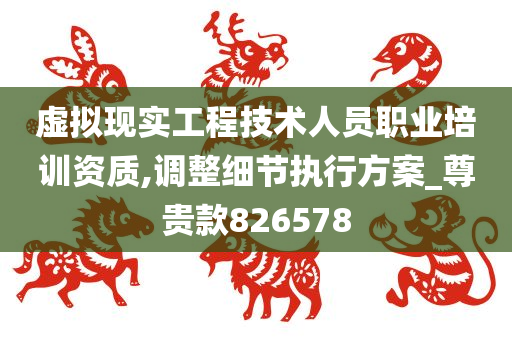 虚拟现实工程技术人员职业培训资质,调整细节执行方案_尊贵款826578