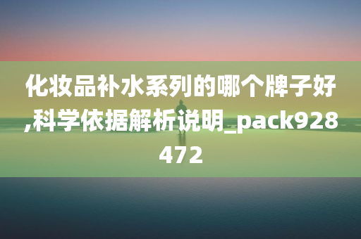 化妆品补水系列的哪个牌子好,科学依据解析说明_pack928472