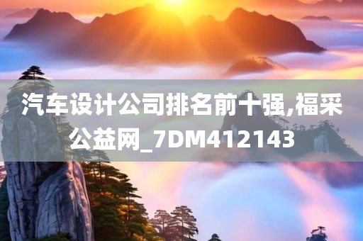 汽车设计公司排名前十强,福采公益网_7DM412143