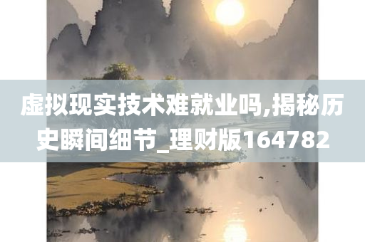 虚拟现实技术难就业吗,揭秘历史瞬间细节_理财版164782