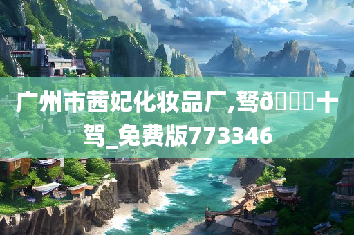 广州市茜妃化妆品厂,驽🐎十驾_免费版773346