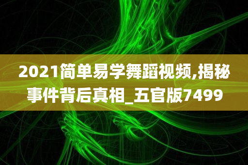 2021简单易学舞蹈视频,揭秘事件背后真相_五官版7499