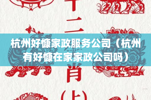 杭州好慷家政服务公司（杭州有好慷在家家政公司吗）