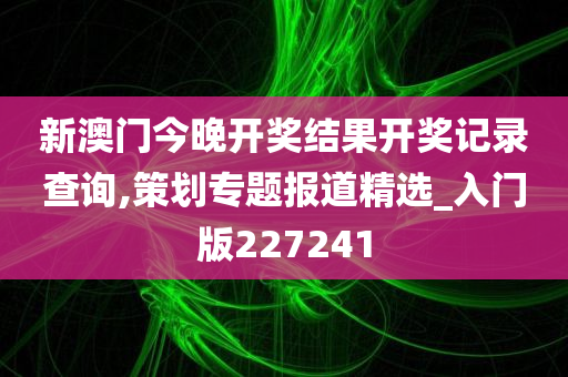 新澳门今晚开奖结果开奖记录查询,策划专题报道精选_入门版227241